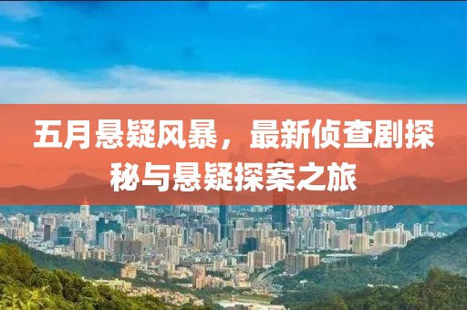 五月悬疑风暴，最新侦查剧探秘与悬疑探案之旅