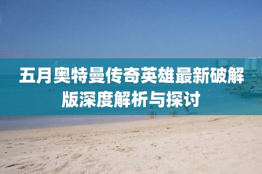 五月奥特曼传奇英雄最新破解版深度解析与探讨