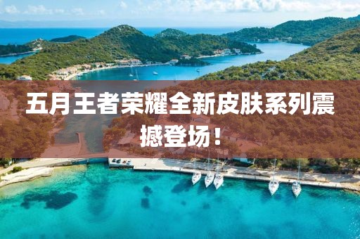 五月王者荣耀全新皮肤系列震撼登场！