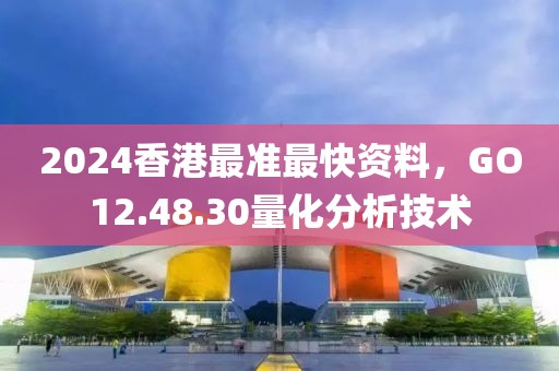 2024香港最准最快资料，GO12.48.30量化分析技术