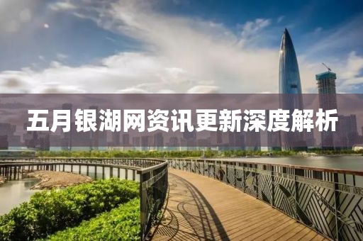 五月银湖网资讯更新深度解析