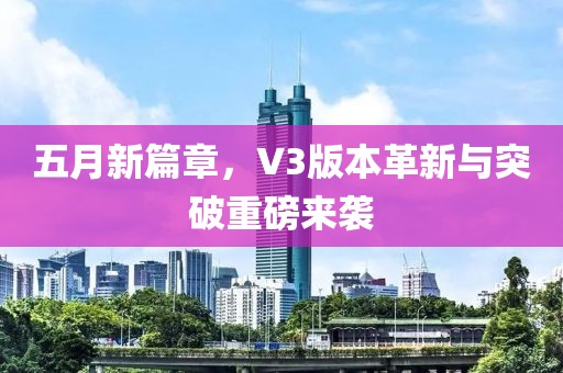 五月新篇章，V3版本革新与突破重磅来袭