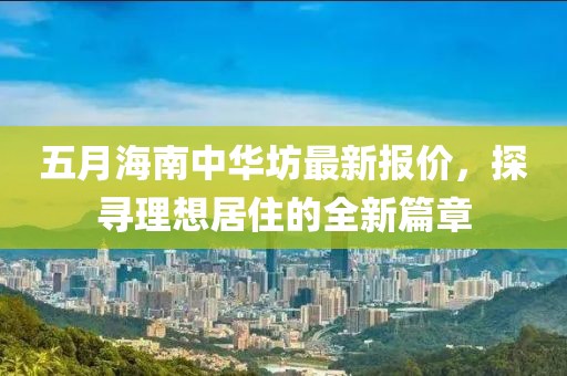 五月海南中华坊最新报价，探寻理想居住的全新篇章