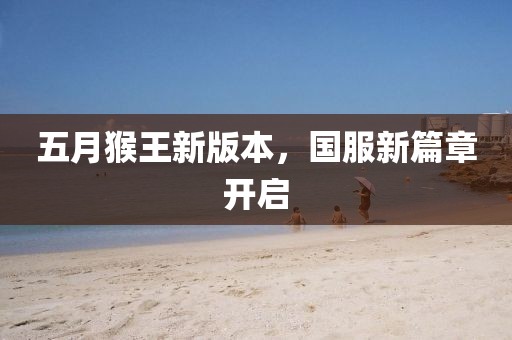 五月猴王新版本，国服新篇章开启
