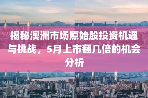 揭秘澳洲市场原始股投资机遇与挑战，5月上市翻几倍的机会分析