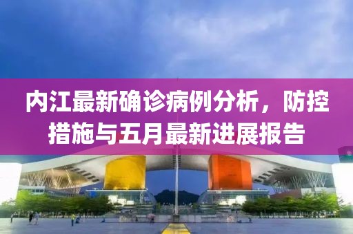 内江最新确诊病例分析，防控措施与五月最新进展报告