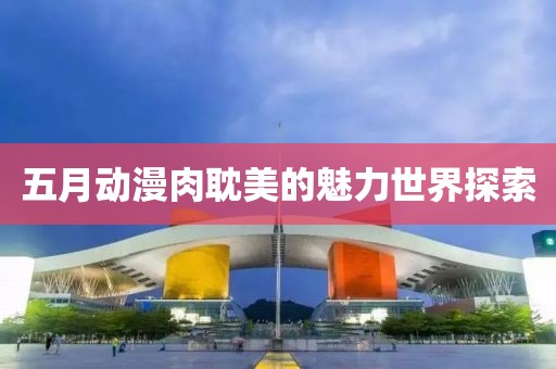 五月动漫肉耽美的魅力世界探索