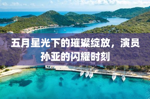 五月星光下的璀璨绽放，演员孙亚的闪耀时刻