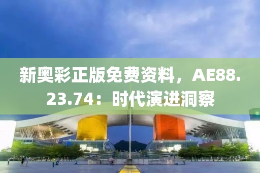 新奥彩正版免费资料，AE88.23.74：时代演进洞察