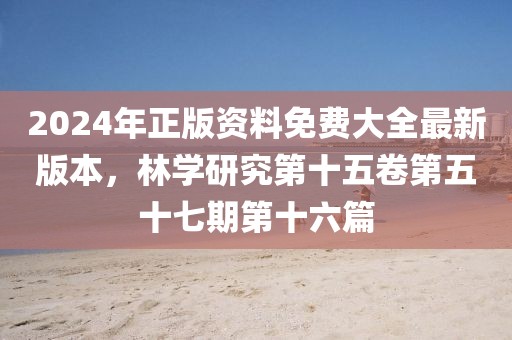 2024年正版资料免费大全最新版本，林学研究第十五卷第五十七期第十六篇