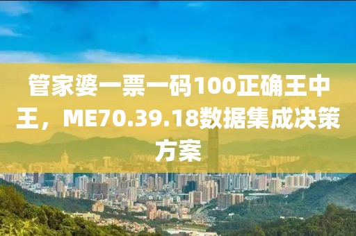 管家婆一票一码100正确王中王，ME70.39.18数据集成决策方案
