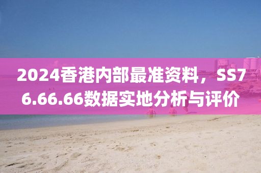 2024香港内部最准资料，SS76.66.66数据实地分析与评价