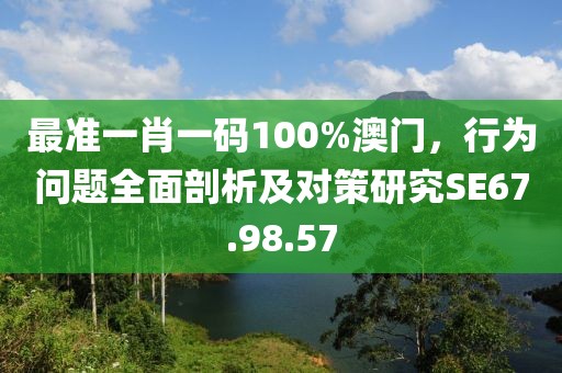 最准一肖一码100%澳门，行为问题全面剖析及对策研究SE67.98.57