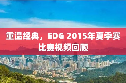 重温经典，EDG 2015年夏季赛比赛视频回顾