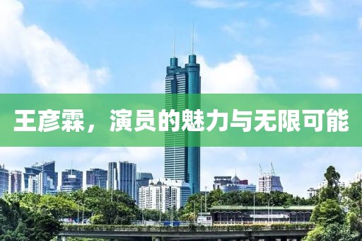 王彦霖，演员的魅力与无限可能