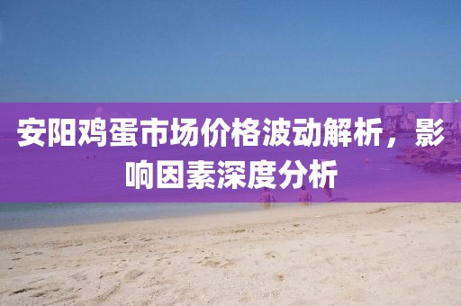 安阳鸡蛋市场价格波动解析，影响因素深度分析