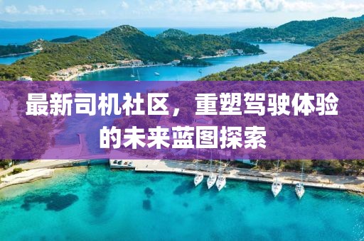 最新司机社区，重塑驾驶体验的未来蓝图探索