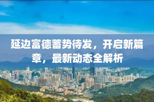 延边富德蓄势待发，开启新篇章，最新动态全解析