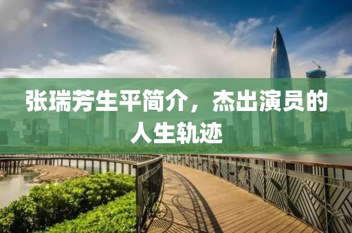 张瑞芳生平简介，杰出演员的人生轨迹
