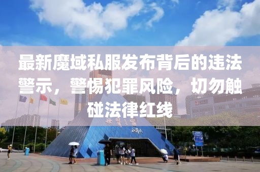 最新魔域私服发布背后的违法警示，警惕犯罪风险，切勿触碰法律红线