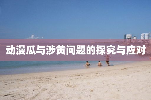 动漫瓜与涉黄问题的探究与应对