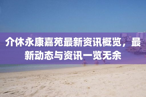 介休永康嘉苑最新资讯概览，最新动态与资讯一览无余