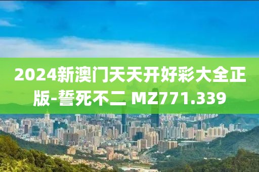 2024新澳门天天开好彩大全正版-誓死不二 MZ771.339