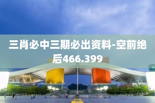 三肖必中三期必出资料-空前绝后466.399