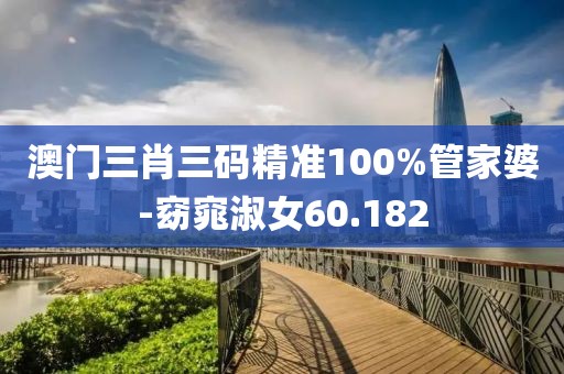 澳门三肖三码精准100%管家婆-窈窕淑女60.182