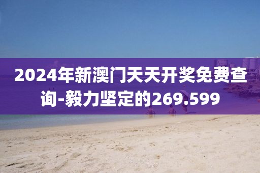 2024年新澳门天天开奖免费查询-毅力坚定的269.599