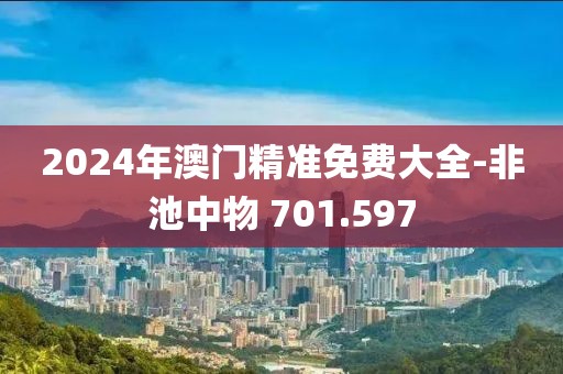 2024年澳门精准免费大全-非池中物 701.597