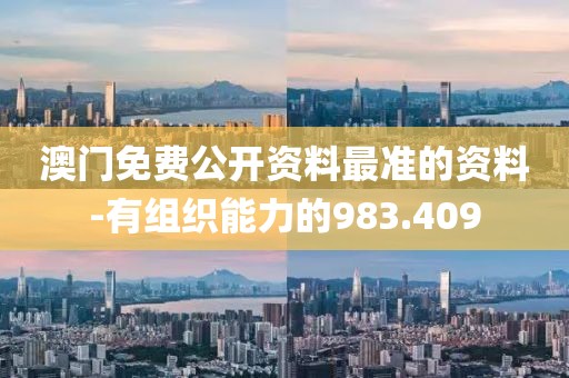 澳门免费公开资料最准的资料-有组织能力的983.409