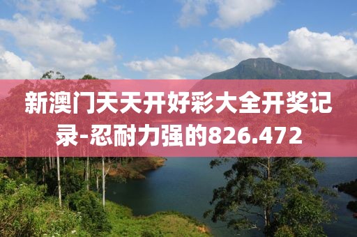 新澳门天天开好彩大全开奖记录-忍耐力强的826.472