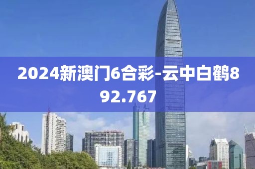 2024新澳门6合彩-云中白鹤892.767