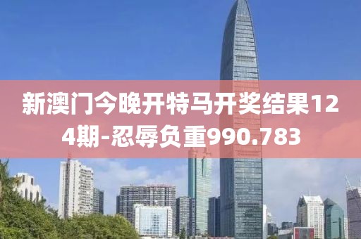 新澳门今晚开特马开奖结果124期-忍辱负重990.783
