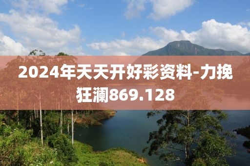 2024年天天开好彩资料-力挽狂澜869.128