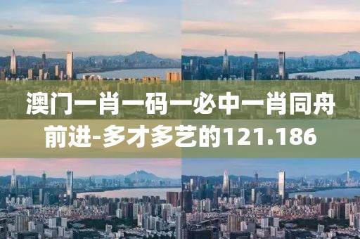 澳门一肖一码一必中一肖同舟前进-多才多艺的121.186