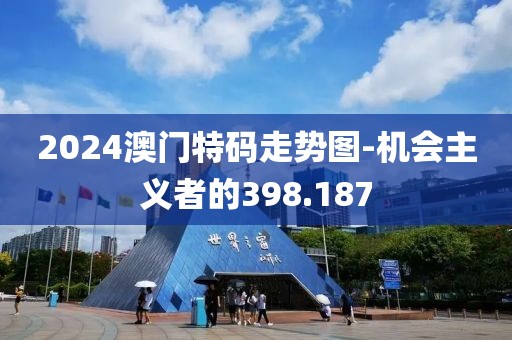 2024澳门特码走势图-机会主义者的398.187