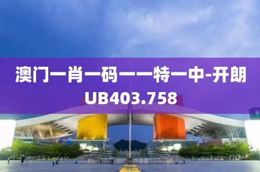 澳门一肖一码一一特一中-开朗UB403.758