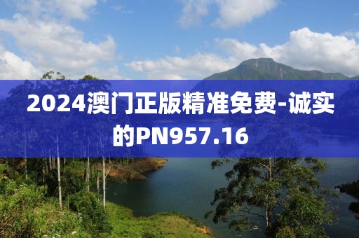 2024澳门正版精准免费-诚实的PN957.16