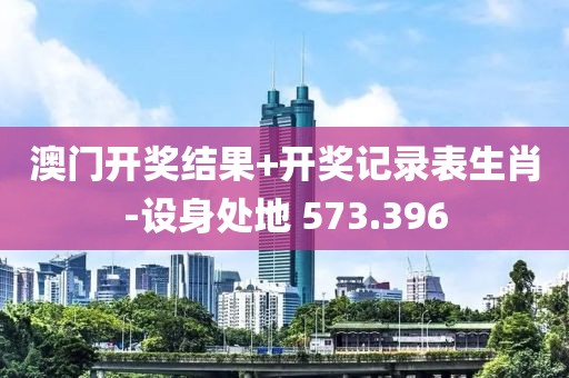 澳门开奖结果+开奖记录表生肖-设身处地 573.396