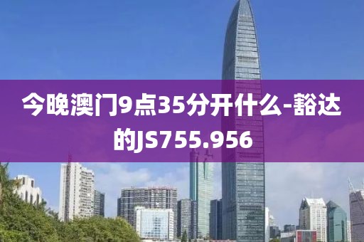 今晚澳门9点35分开什么-豁达的JS755.956