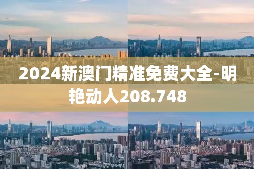 2024新澳门精准免费大全-明艳动人208.748