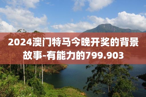 2024澳门特马今晚开奖的背景故事-有能力的799.903