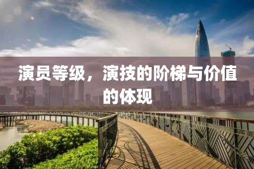 演员等级，演技的阶梯与价值的体现