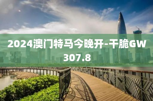 2024澳门特马今晚开-干脆GW307.8