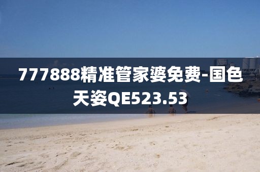777888精准管家婆免费-国色天姿QE523.53