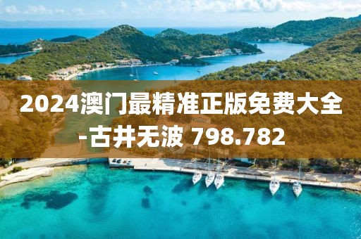 2024澳门最精准正版免费大全-古井无波 798.782