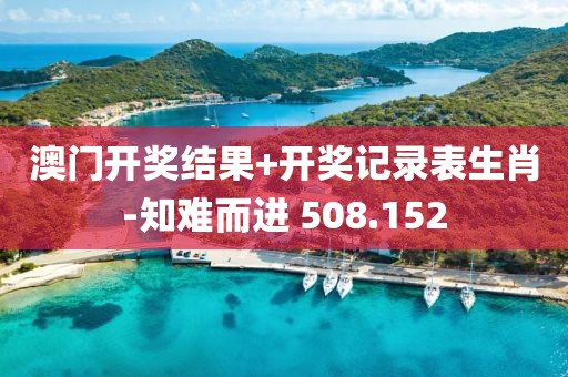 澳门开奖结果+开奖记录表生肖-知难而进 508.152