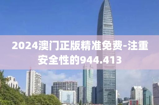 2024澳门正版精准免费-注重安全性的944.413